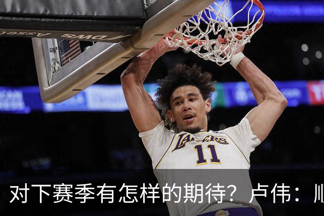 对下赛季有怎样的期待？卢伟：顺其自然 我们还有很大提升空间